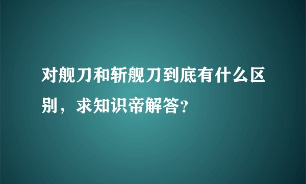 对舰刀和斩舰刀到底有什么区别，求知识帝解答？