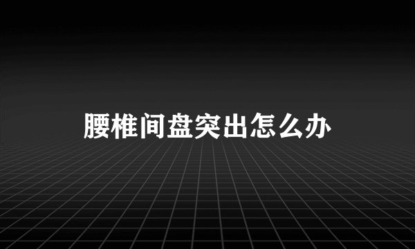 腰椎间盘突出怎么办