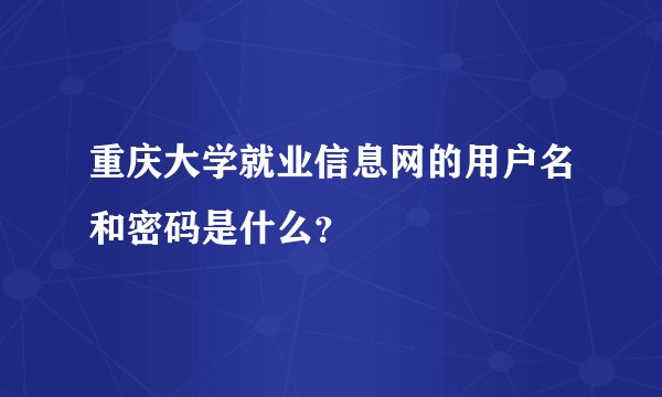 重庆大学就业信息网的用户名和密码是什么?