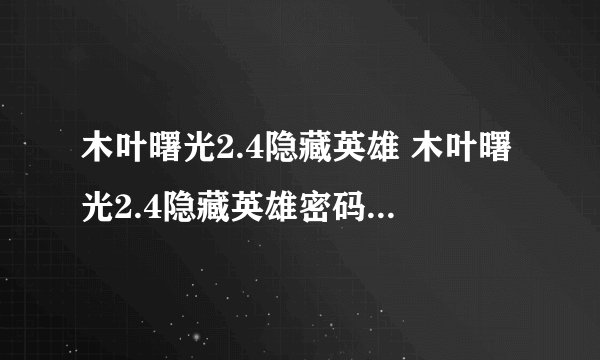 木叶曙光2.4隐藏英雄 木叶曙光2.4隐藏英雄密码 木叶曙光2.4攻略