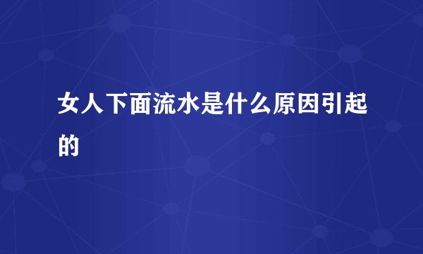 女人下面流水是什么原因引起的