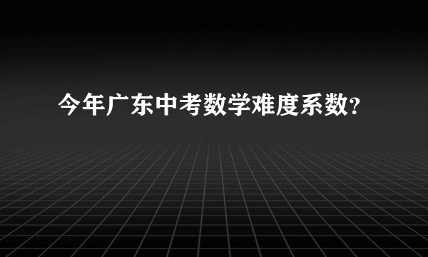 今年广东中考数学难度系数？