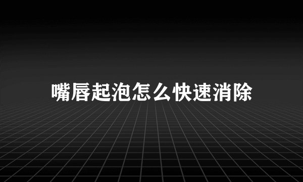 嘴唇起泡怎么快速消除