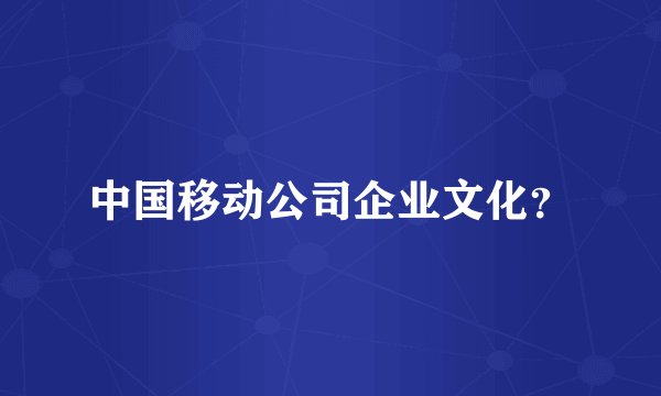 中国移动公司企业文化？