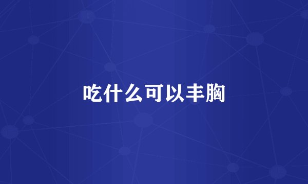 吃什么可以丰胸