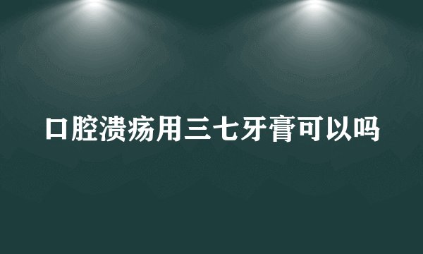 口腔溃疡用三七牙膏可以吗
