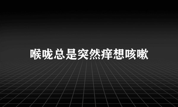 喉咙总是突然痒想咳嗽