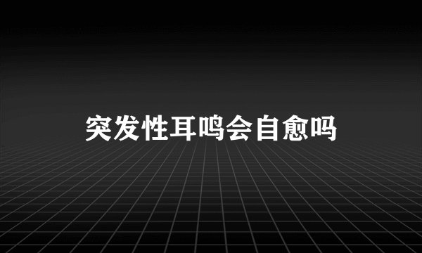 突发性耳鸣会自愈吗