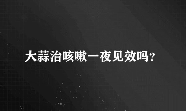 大蒜治咳嗽一夜见效吗？