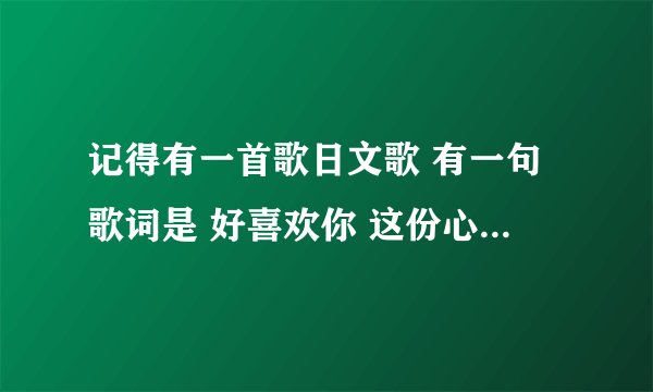 记得有一首歌日文歌 有一句歌词是 好喜欢你 这份心情无法传达给你或是我对你的这份思念无法传达给你