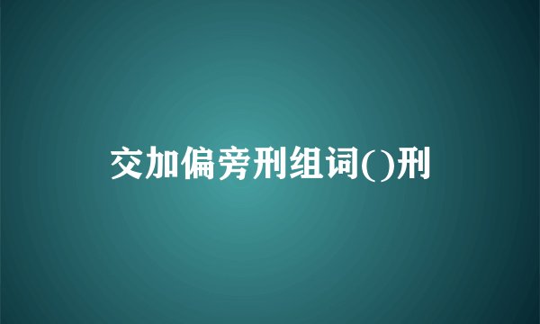 交加偏旁刑组词()刑