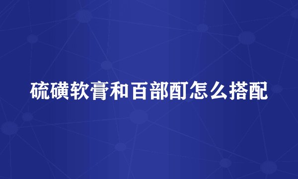 硫磺软膏和百部酊怎么搭配