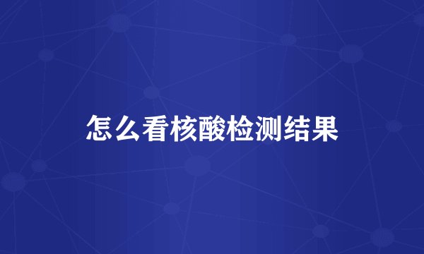 怎么看核酸检测结果
