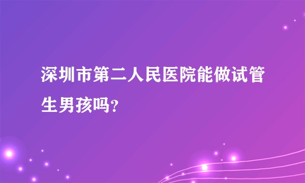 深圳市第二人民医院能做试管生男孩吗？