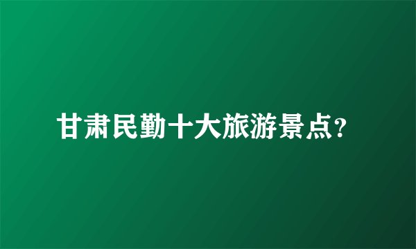 甘肃民勤十大旅游景点？