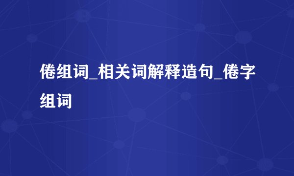 倦组词_相关词解释造句_倦字组词