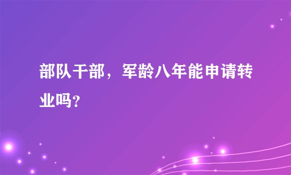 部队干部，军龄八年能申请转业吗？