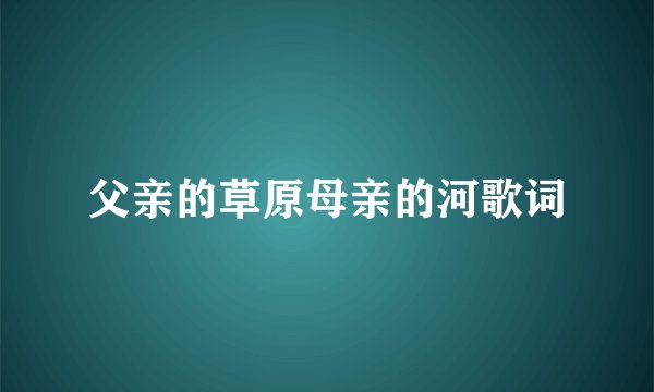 父亲的草原母亲的河歌词