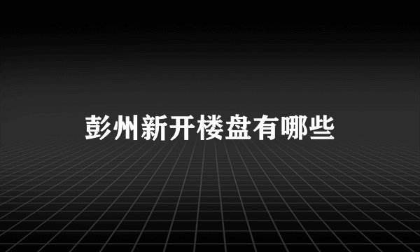 彭州新开楼盘有哪些
