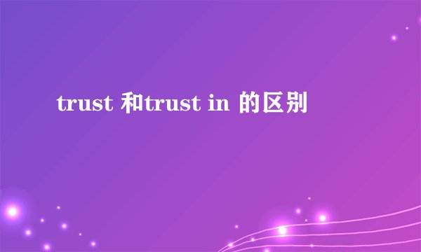 trust 和trust in 的区别