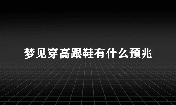 梦见穿高跟鞋有什么预兆