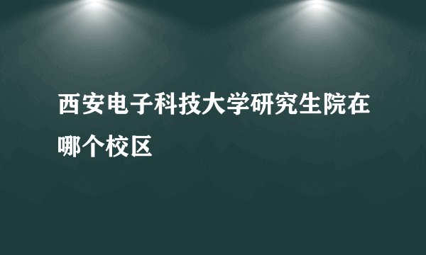 西安电子科技大学研究生院在哪个校区