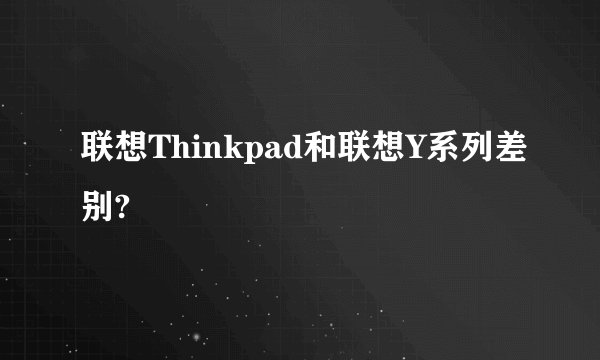 联想Thinkpad和联想Y系列差别?