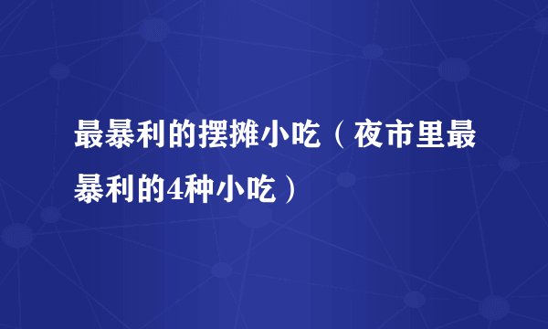 最暴利的摆摊小吃（夜市里最暴利的4种小吃）