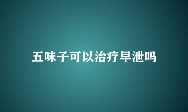 五味子可以治疗早泄吗