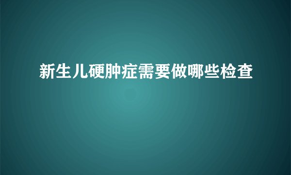 新生儿硬肿症需要做哪些检查