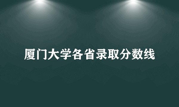 厦门大学各省录取分数线