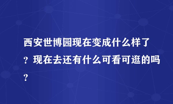 西安世博园现在变成什么样了？现在去还有什么可看可逛的吗？
