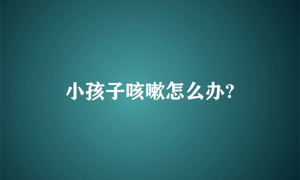 小孩子咳嗽怎么办?