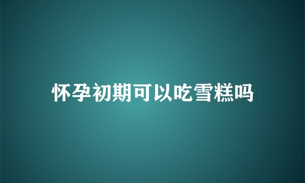 怀孕初期可以吃雪糕吗