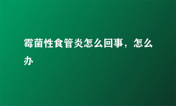 霉菌性食管炎怎么回事,怎么办