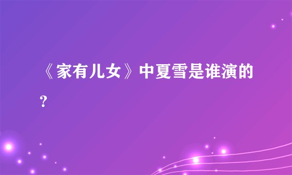 《家有儿女》中夏雪是谁演的？