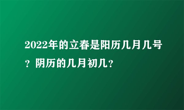 2022年的立春是阳历几月几号？阴历的几月初几？