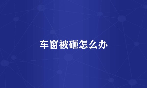 车窗被砸怎么办