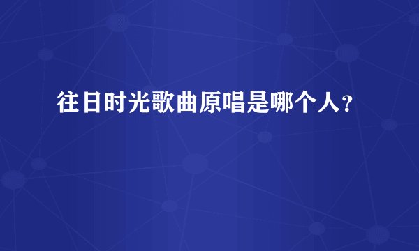 往日时光歌曲原唱是哪个人？