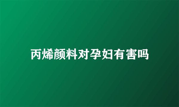 丙烯颜料对孕妇有害吗