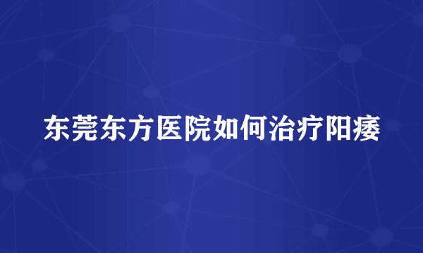 东莞东方医院如何治疗阳痿
