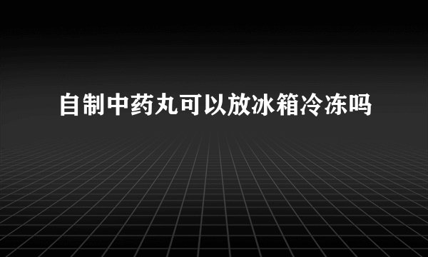 自制中药丸可以放冰箱冷冻吗
