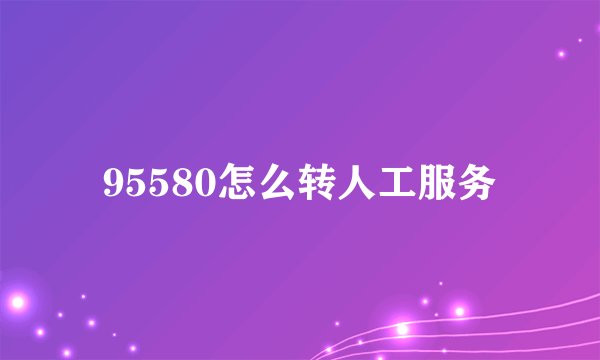 95580怎么转人工服务