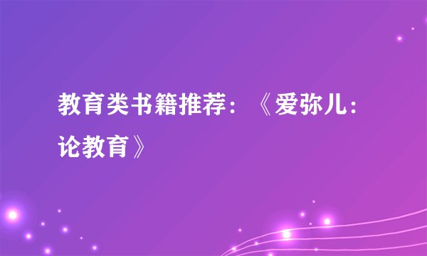 教育类书籍推荐：《爱弥儿：论教育》