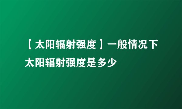 【太阳辐射强度】一般情况下太阳辐射强度是多少