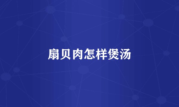 扇贝肉怎样煲汤