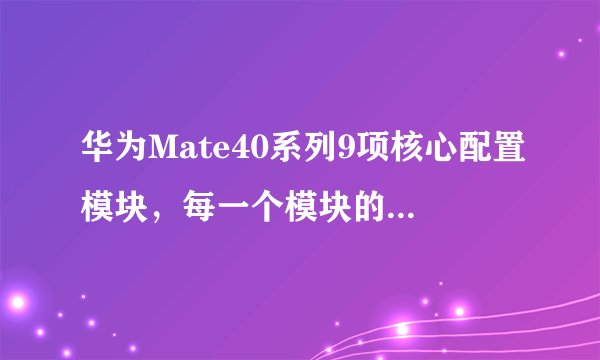 华为Mate40系列9项核心配置模块,每一个模块的配置参数都不相同