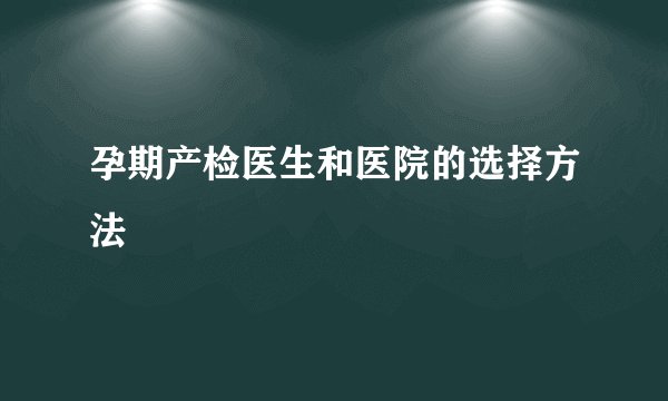 孕期产检医生和医院的选择方法
