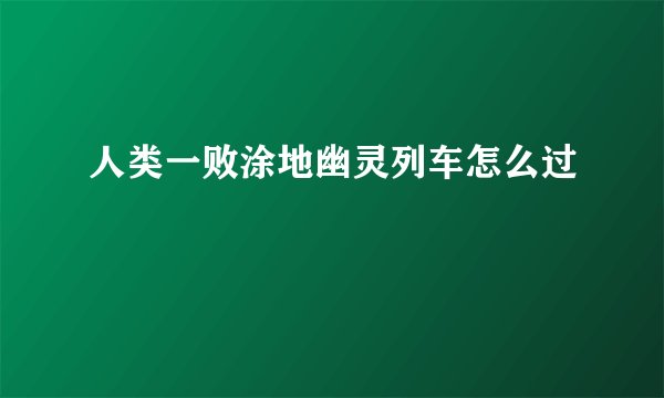 人类一败涂地幽灵列车怎么过