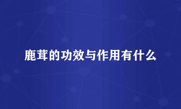 鹿茸的功效与作用有什么